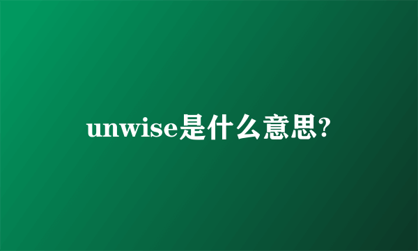 unwise是什么意思?