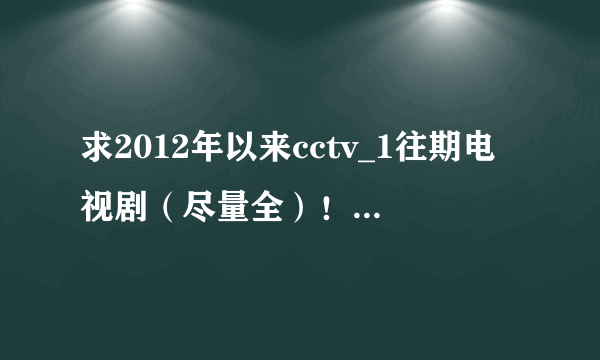 求2012年以来cctv_1往期电视剧（尽量全）！！！！！！！！！！！！！！！