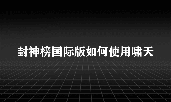 封神榜国际版如何使用啸天