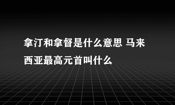 拿汀和拿督是什么意思 马来西亚最高元首叫什么