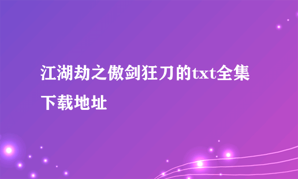 江湖劫之傲剑狂刀的txt全集下载地址