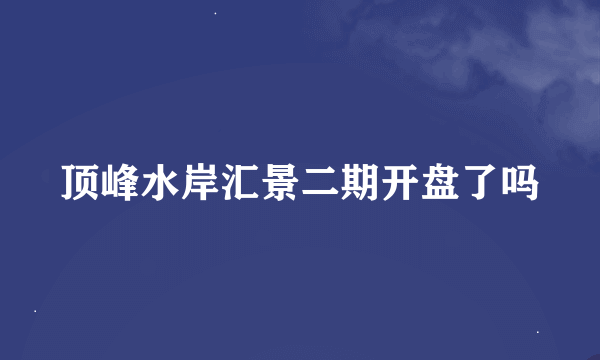 顶峰水岸汇景二期开盘了吗