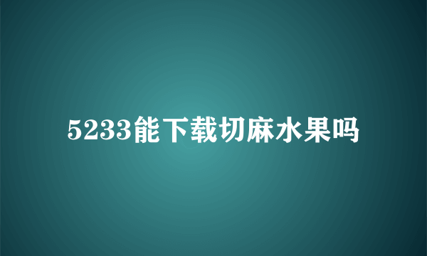 5233能下载切麻水果吗