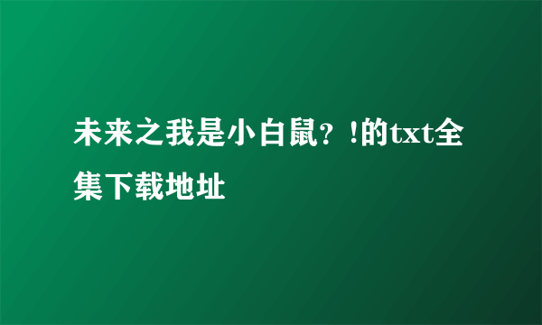 未来之我是小白鼠？!的txt全集下载地址