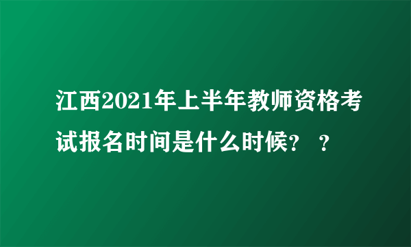 江西2021年上半年教师资格考试报名时间是什么时候？ ？