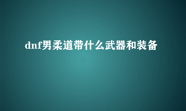 dnf男柔道带什么武器和装备