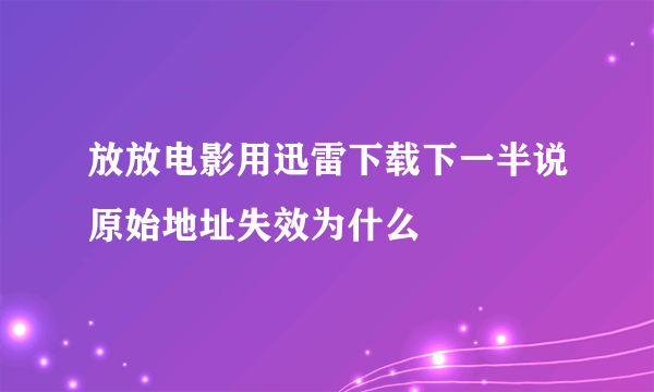 放放电影用迅雷下载下一半说原始地址失效为什么