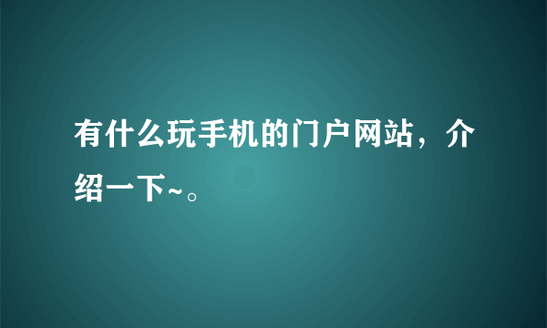 有什么玩手机的门户网站，介绍一下~。