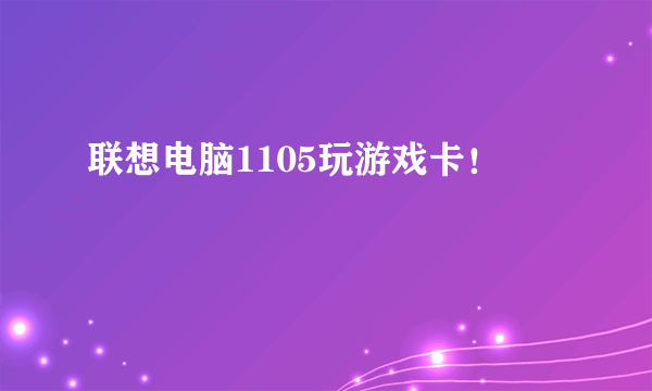 联想电脑1105玩游戏卡！