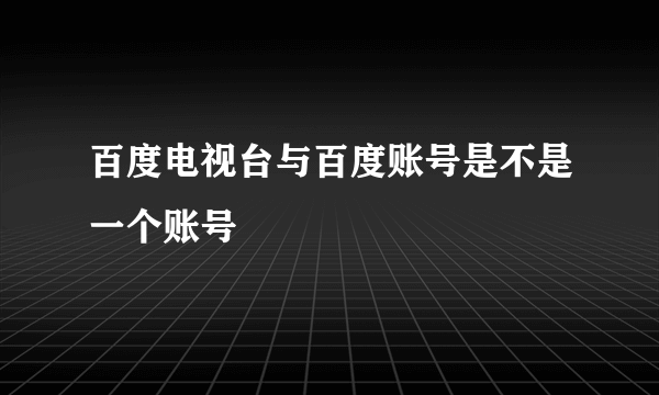 百度电视台与百度账号是不是一个账号