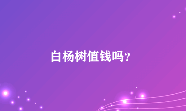 白杨树值钱吗？