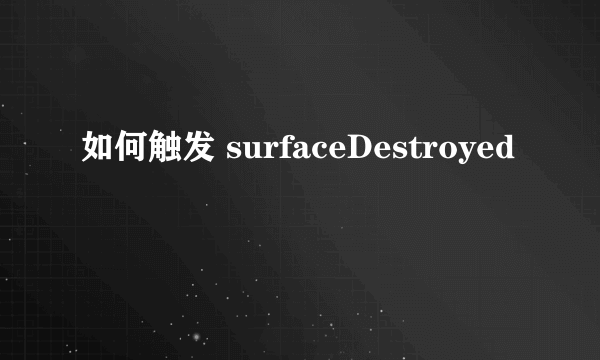 如何触发 surfaceDestroyed