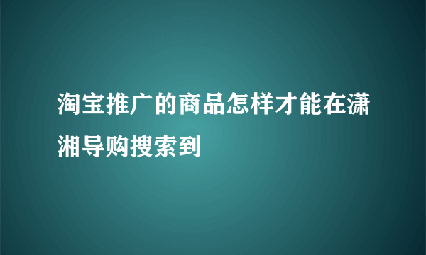 淘宝推广的商品怎样才能在潇湘导购搜索到