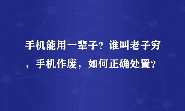 手机能用一辈子？谁叫老子穷，手机作废，如何正确处置？