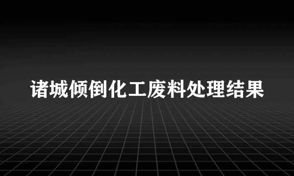 诸城倾倒化工废料处理结果