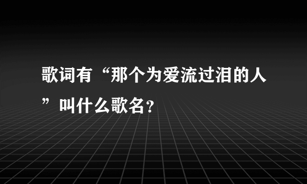 歌词有“那个为爱流过泪的人”叫什么歌名？