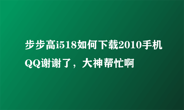 步步高i518如何下载2010手机QQ谢谢了，大神帮忙啊