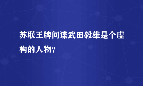 苏联王牌间谍武田毅雄是个虚构的人物？