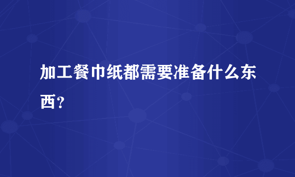 加工餐巾纸都需要准备什么东西？