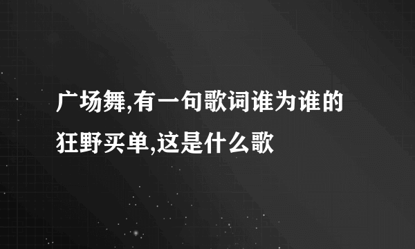 广场舞,有一句歌词谁为谁的狂野买单,这是什么歌