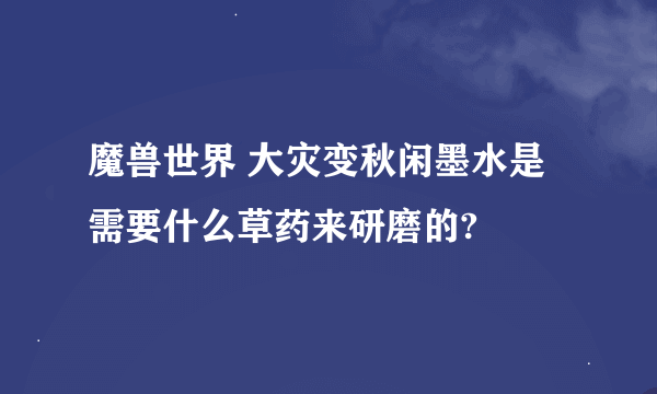 魔兽世界 大灾变秋闲墨水是需要什么草药来研磨的?