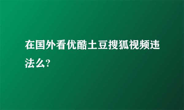 在国外看优酷土豆搜狐视频违法么?