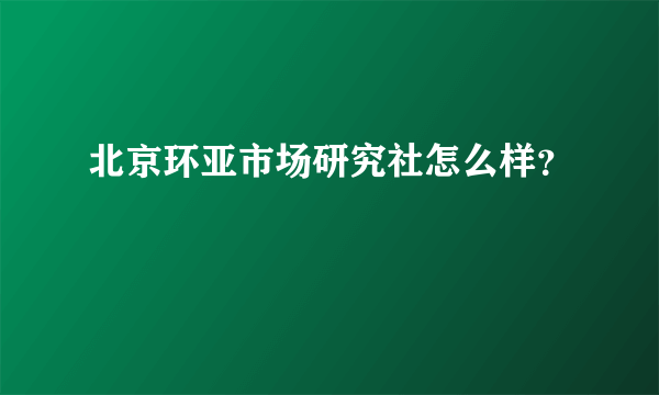 北京环亚市场研究社怎么样？