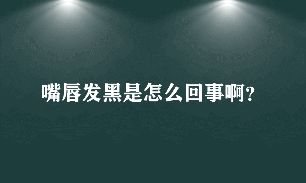 嘴唇发黑是怎么回事啊？