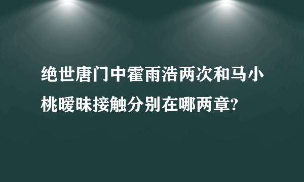 绝世唐门中霍雨浩两次和马小桃暧昧接触分别在哪两章?