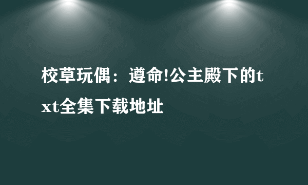 校草玩偶：遵命!公主殿下的txt全集下载地址