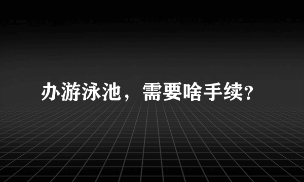 办游泳池，需要啥手续？