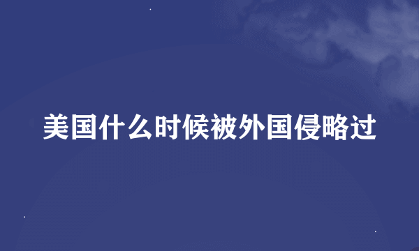 美国什么时候被外国侵略过