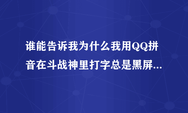 谁能告诉我为什么我用QQ拼音在斗战神里打字总是黑屏不打字没事