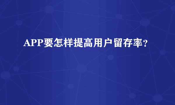 APP要怎样提高用户留存率？