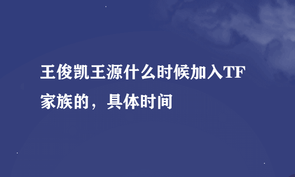 王俊凯王源什么时候加入TF家族的，具体时间