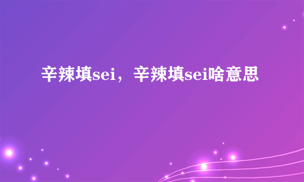 辛辣填sei，辛辣填sei啥意思