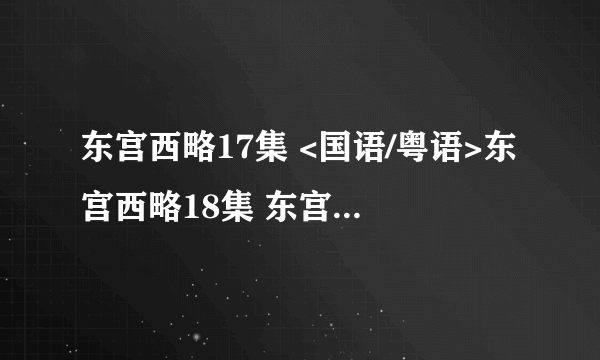 东宫西略17集 <国语/粤语>东宫西略18集 东宫西略19集下载