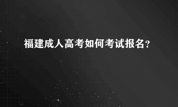 福建成人高考如何考试报名？