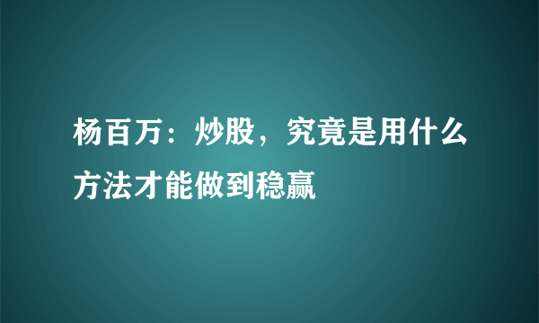 杨百万：炒股，究竟是用什么方法才能做到稳赢