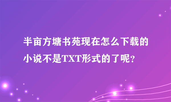 半亩方塘书苑现在怎么下载的小说不是TXT形式的了呢？