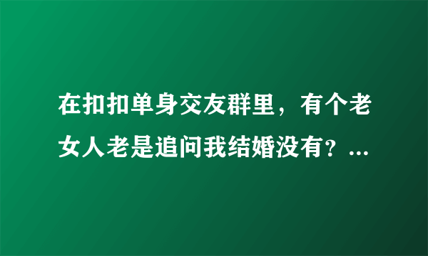 在扣扣单身交友群里，有个老女人老是追问我结婚没有？我不想告诉她，该怎么说