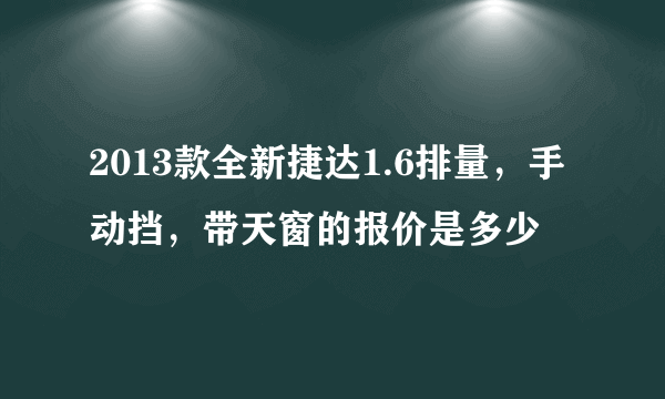 2013款全新捷达1.6排量，手动挡，带天窗的报价是多少