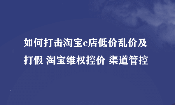 如何打击淘宝c店低价乱价及打假 淘宝维权控价 渠道管控