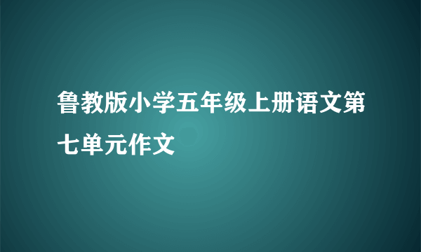 鲁教版小学五年级上册语文第七单元作文