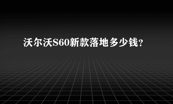 沃尔沃S60新款落地多少钱？