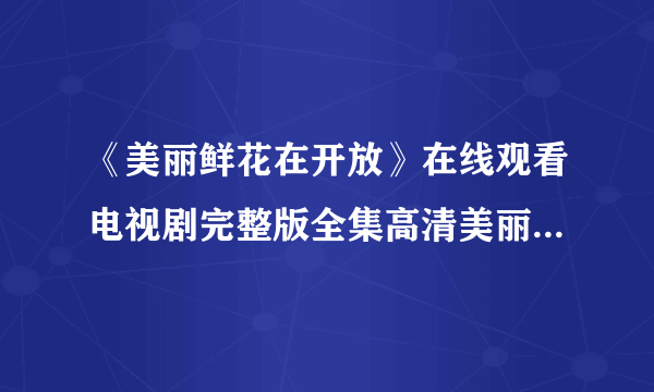 《美丽鲜花在开放》在线观看电视剧完整版全集高清美丽鲜花在开放