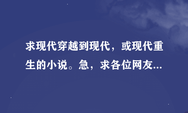 求现代穿越到现代，或现代重生的小说。急，求各位网友安利！！！