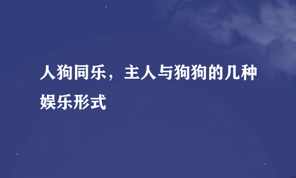 人狗同乐，主人与狗狗的几种娱乐形式