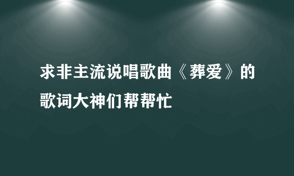 求非主流说唱歌曲《葬爱》的歌词大神们帮帮忙