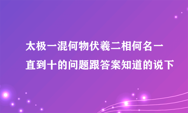 太极一混何物伏羲二相何名一直到十的问题跟答案知道的说下